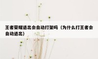 王者荣耀退出会自动打架吗（为什么打王者会自动退出）