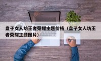 盘子女人坊王者荣耀主题价格（盘子女人坊王者荣耀主题图片）