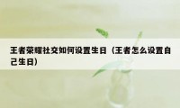 王者荣耀社交如何设置生日（王者怎么设置自己生日）