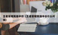 王者荣耀英雄半价（王者荣耀英雄半价什么时候）