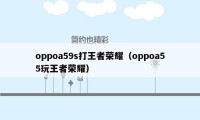 oppoa59s打王者荣耀（oppoa55玩王者荣耀）