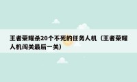 王者荣耀杀20个不死的任务人机（王者荣耀人机闯关最后一关）