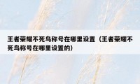 王者荣耀不死鸟称号在哪里设置（王者荣耀不死鸟称号在哪里设置的）