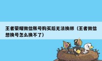 王者荣耀微信账号购买后无法换绑（王者微信想换号怎么换不了）