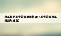 怎么拒绝王者荣耀里面组cp（王者荣耀怎么拒绝加好友）