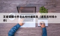 王者荣耀小乔怎么对付诸葛亮（诸葛亮对线小乔）