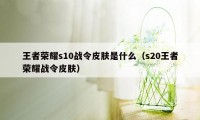 王者荣耀s10战令皮肤是什么（s20王者荣耀战令皮肤）