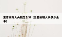 王者荣耀人头钱怎么算（王者荣耀人头多少金币）