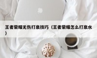 王者荣耀无伤打泉技巧（王者荣耀怎么打泉水）