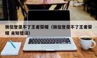 微信登录不了王者荣耀（微信登录不了王者荣耀 未知错误）