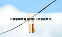 王者荣耀质量局韩信（韩信资质图）