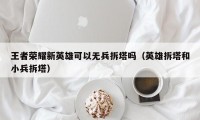 王者荣耀新英雄可以无兵拆塔吗（英雄拆塔和小兵拆塔）