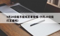 9月20日能不能玩王者荣耀（9月20日能打王者吗）