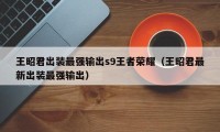 王昭君出装最强输出s9王者荣耀（王昭君最新出装最强输出）