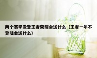 两个赛季没登王者荣耀会送什么（王者一年不登陆会送什么）