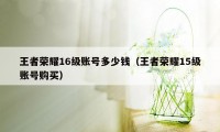 王者荣耀16级账号多少钱（王者荣耀15级账号购买）