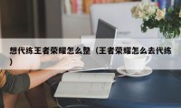 想代练王者荣耀怎么整（王者荣耀怎么去代练）