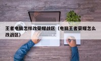 王者电脑怎样改荣耀战区（电脑王者荣耀怎么改战区）