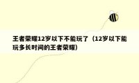 王者荣耀12岁以下不能玩了（12岁以下能玩多长时间的王者荣耀）