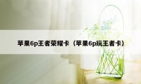 苹果6p王者荣耀卡（苹果6p玩王者卡）