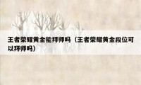 王者荣耀黄金能拜师吗（王者荣耀黄金段位可以拜师吗）