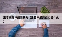 王者荣耀中最高战力（王者中最高战力是什么）