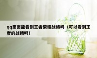 qq里面能看到王者荣耀战绩吗（可以看到王者的战绩吗）