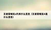 王者荣耀走a代表什么意思（王者荣耀走A是什么意思）