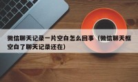 微信聊天记录一片空白怎么回事（微信聊天框空白了聊天记录还在）