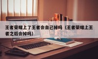 王者荣耀上了王者会自己掉吗（王者荣耀上王者之后会掉吗）