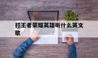 打王者荣耀英雄听什么英文歌（打王者用的英文歌）