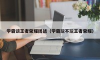 学霸谈王者荣耀团战（学霸玩不玩王者荣耀）