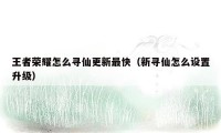 王者荣耀怎么寻仙更新最快（新寻仙怎么设置升级）