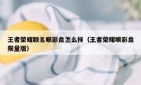 王者荣耀联名眼影盘怎么样（王者荣耀眼影盘限量版）