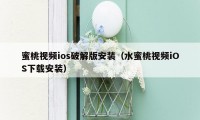 蜜桃视频ios破解版安装（水蜜桃视频iOS下载安装）