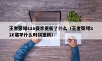 王者荣耀s26赛季更新了什么（王者荣耀S26赛季什么时候更新）