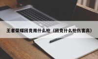 王者荣耀团竞用什么枪（团竞什么枪伤害高）