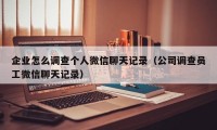 企业怎么调查个人微信聊天记录（公司调查员工微信聊天记录）