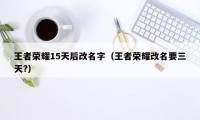 王者荣耀15天后改名字（王者荣耀改名要三天?）