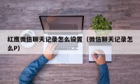 红鹰微信聊天记录怎么设置（微信聊天记录怎么P）