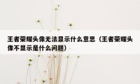 王者荣耀头像无法显示什么意思（王者荣耀头像不显示是什么问题）