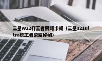 三星w22打王者荣耀卡顿（三星s21ultra玩王者荣耀掉帧）