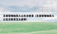 王者荣耀抽奖入口无法登录（王者荣耀抽奖入口无法登录怎么回事）