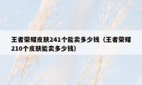 王者荣耀皮肤241个能卖多少钱（王者荣耀210个皮肤能卖多少钱）