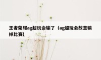 王者荣耀ag超玩会输了（ag超玩会故意输掉比赛）