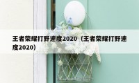 王者荣耀打野速度2020（王者荣耀打野速度2020）