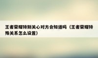 王者荣耀特别关心对方会知道吗（王者荣耀特殊关系怎么设置）