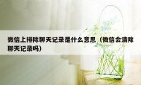 微信上排除聊天记录是什么意思（微信会清除聊天记录吗）