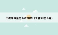 王者荣耀是怎么改3D的（王者3d怎么弄）