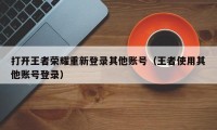 打开王者荣耀重新登录其他账号（王者使用其他账号登录）